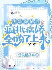 伪装深情后,疯批病娇全吻了上来 伪装深情后,疯批病娇全吻了上来