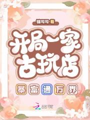 开局一家古玩店,暴富通万界 开局一家古玩店,暴富通万界