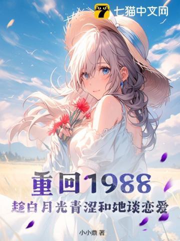 重回1988,趁白月光青涩和她谈恋爱 重回1988,趁白月光青涩和她谈恋爱