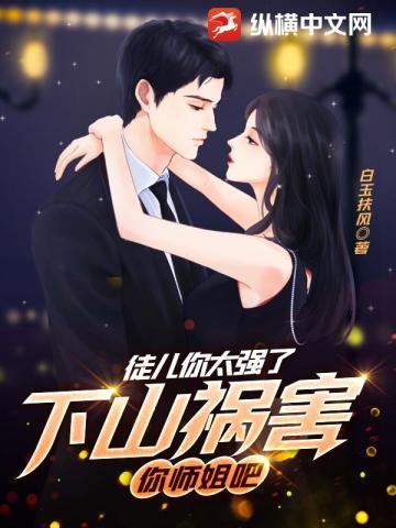 乖徒儿下山去吧,你师姐倾国倾城 乖徒儿下山去吧,你师姐倾国倾城