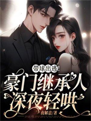 带球出逃!豪门继承人深夜轻哄 带球出逃!豪门继承人深夜轻哄