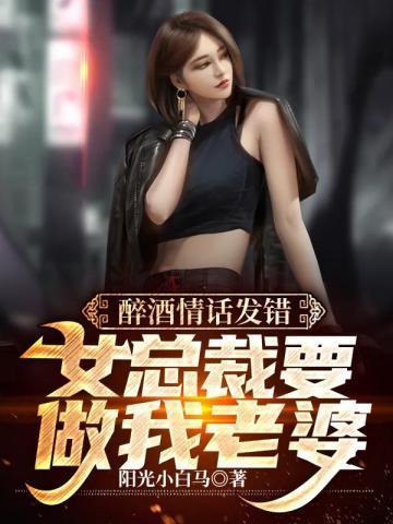 醉酒情话发错,女总裁要做我老婆 醉酒情话发错,女总裁要做我老婆