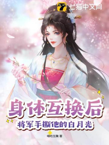 身体互换后,将军手撕他的白月光 身体互换后,将军手撕他的白月光