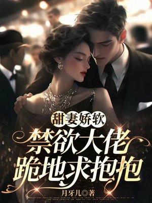 甜妻娇软,禁欲大佬跪地求抱抱 甜妻娇软,禁欲大佬跪地求抱抱
