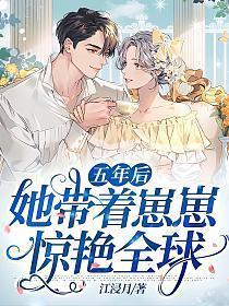 五年后她带着崽崽惊艳全球 五年后她带着崽崽惊艳全球