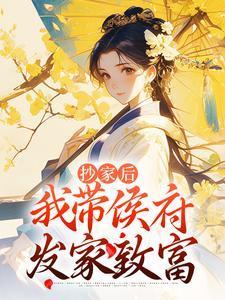 抄家后,我带侯府发家致富 抄家后,我带侯府发家致富