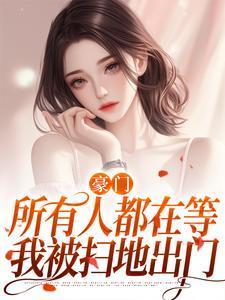 豪门:所有人都在等我被扫地出门 豪门:所有人都在等我被扫地出门