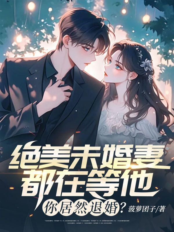 绝美未婚妻都在等他,你居然退婚? 绝美未婚妻都在等他,你居然退婚?