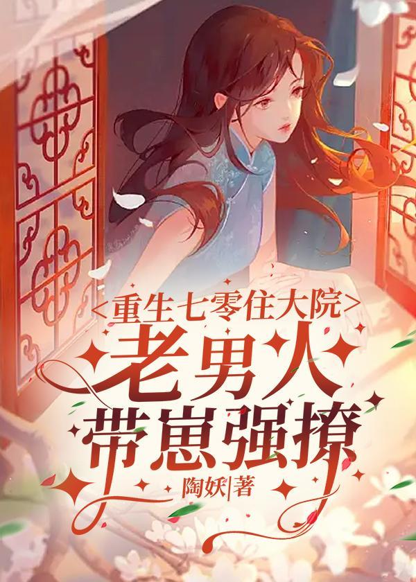 重生七零住大院,老男人带崽强撩 重生七零住大院,老男人带崽强撩