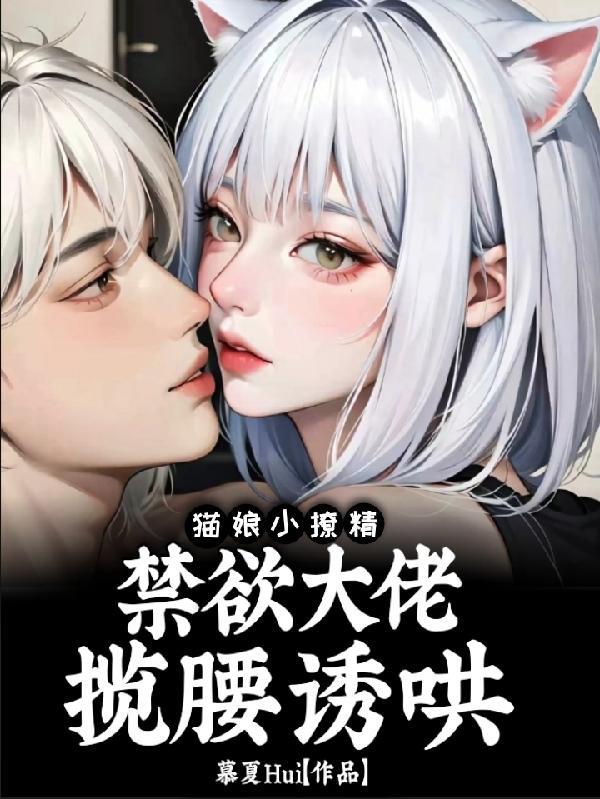 猫娘小撩精:禁欲大佬揽腰诱哄 猫娘小撩精:禁欲大佬揽腰诱哄