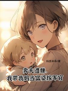 奔夫遭嫌,我带我妈当富婆嫁军官 奔夫遭嫌,我带我妈当富婆嫁军官