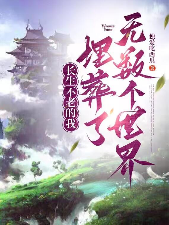 长生不老的我埋葬了无数个世界 长生不老的我埋葬了无数个世界