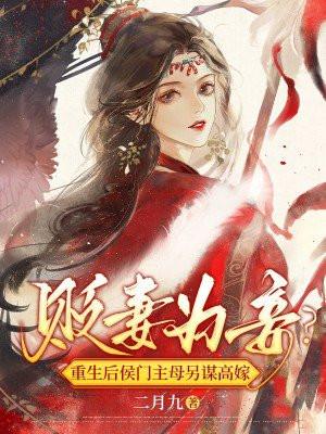 贬妻为妾?重生后侯门主母另谋高嫁 贬妻为妾?重生后侯门主母另谋高嫁