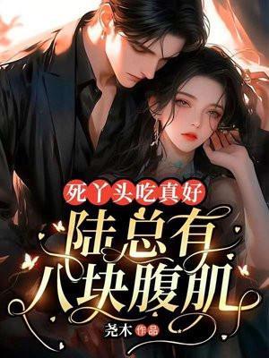 死丫头吃真好,陆总有八块腹肌! 死丫头吃真好,陆总有八块腹肌!