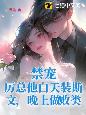 禁宠!厉总他白天装斯文,晚上做败类 禁宠!厉总他白天装斯文,晚上做败类