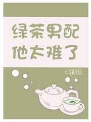 绿茶男配他太难了 绿茶男配他太难了