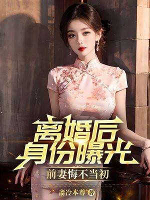 离婚后身份曝光,前妻悔不当初 离婚后身份曝光,前妻悔不当初