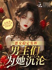 恶女稳定发挥,男主们为她沉沦 恶女稳定发挥,男主们为她沉沦