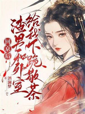 回京后,渣男和外室给我下跪敬茶 回京后,渣男和外室给我下跪敬茶