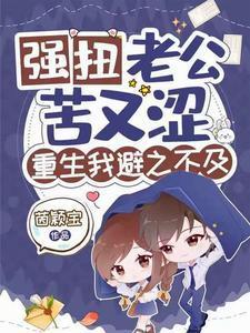 强扭老公苦又涩,重生我避之不及 强扭老公苦又涩,重生我避之不及