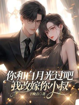 你和白月光过吧,我改嫁你小叔 你和白月光过吧,我改嫁你小叔
