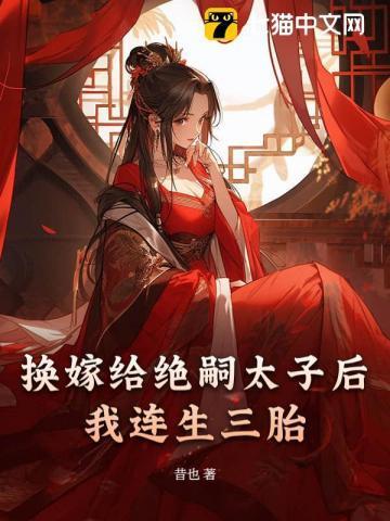 换嫁给绝嗣太子后我连生三胎 换嫁给绝嗣太子后我连生三胎