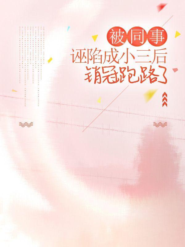 被同事诬陷成小三后,销冠跑路了 被同事诬陷成小三后,销冠跑路了
