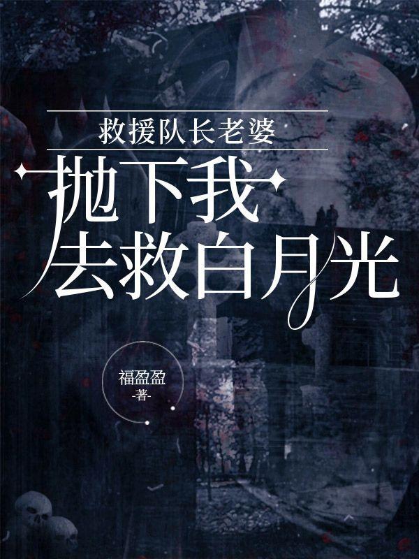 救援队长老婆抛下我去救白月光 救援队长老婆抛下我去救白月光