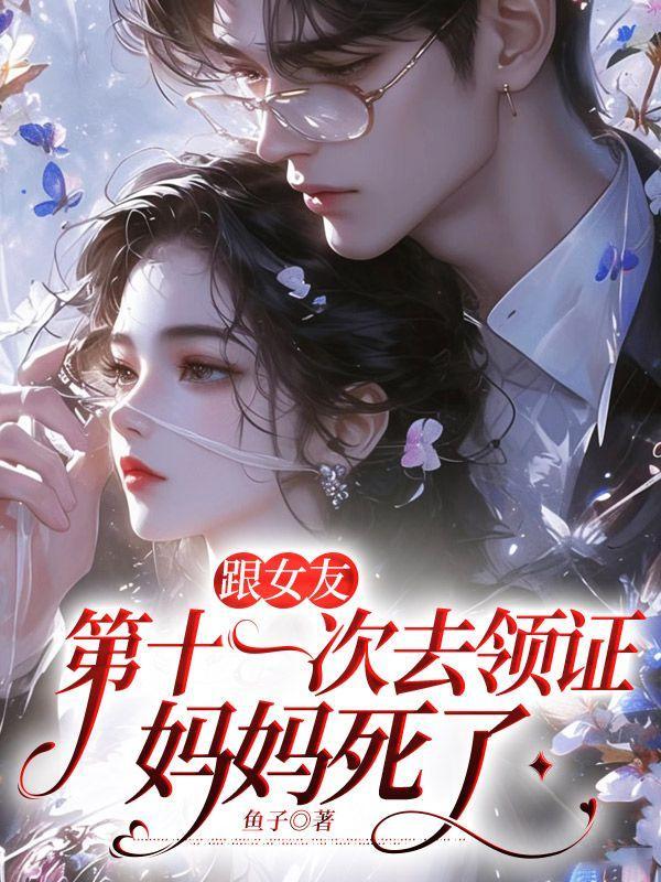 跟女友第十一次去领证,妈妈死了 跟女友第十一次去领证,妈妈死了