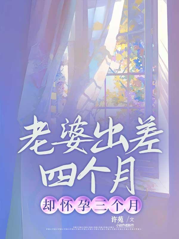 老婆出差四个月,却怀孕三个月 老婆出差四个月,却怀孕三个月