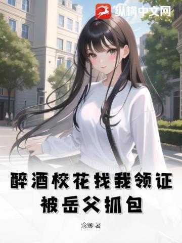 醉酒校花找我领证,被岳父抓包 醉酒校花找我领证,被岳父抓包