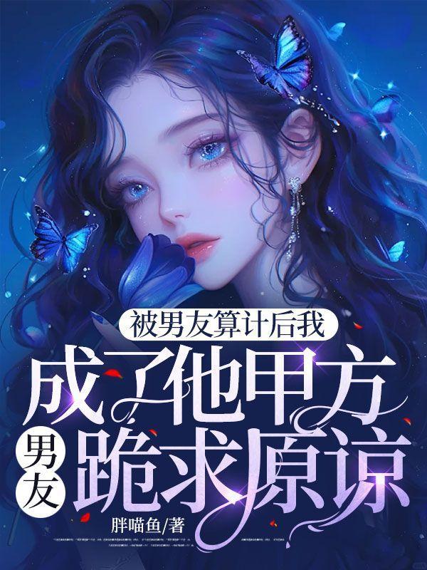 被男友算计后我成了他甲方男友跪求原谅 被男友算计后我成了他甲方男友跪求原谅