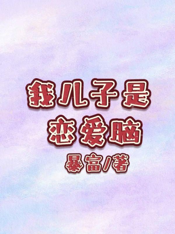 我儿子是恋爱脑 我儿子是恋爱脑