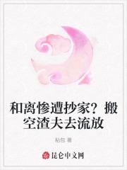 和离惨遭抄家?搬空渣夫去流放 和离惨遭抄家?搬空渣夫去流放