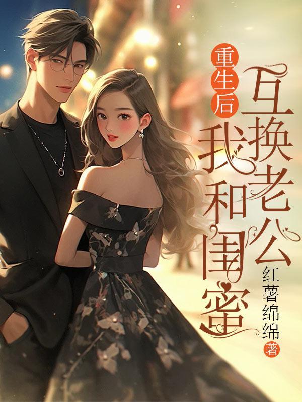 重生后,我和闺蜜互换老公 重生后,我和闺蜜互换老公