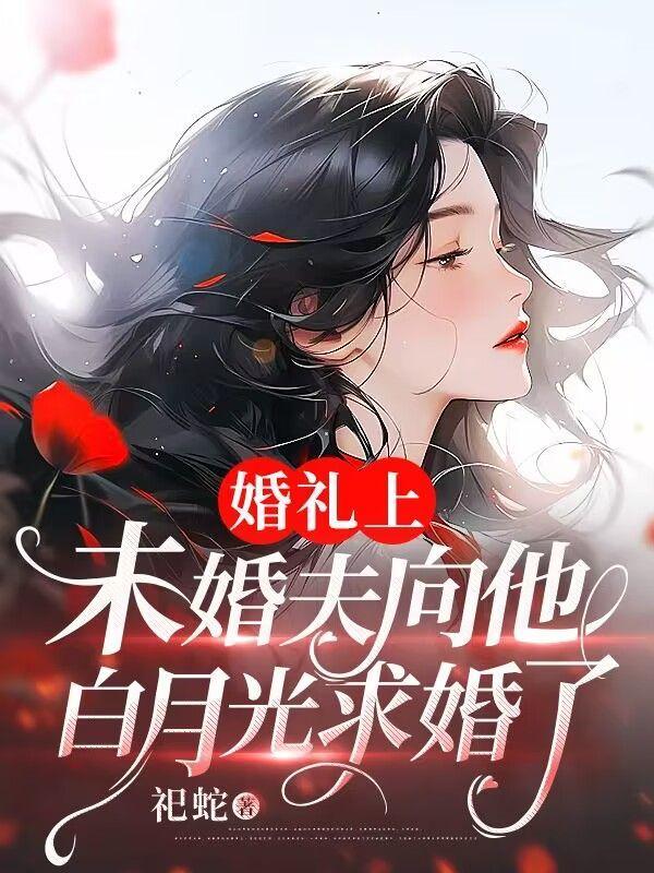 婚礼上,未婚夫向他白月光求婚了 婚礼上,未婚夫向他白月光求婚了