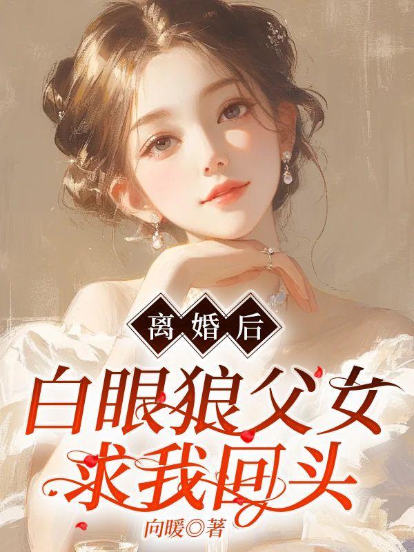 离婚后,白眼狼父女求我回头 离婚后,白眼狼父女求我回头