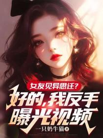 女友见异思迁?好的,我反手曝光视频 女友见异思迁?好的,我反手曝光视频