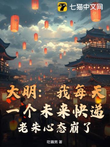 大明:我每天一个未来快递,老朱心态崩了! 大明:我每天一个未来快递,老朱心态崩了!