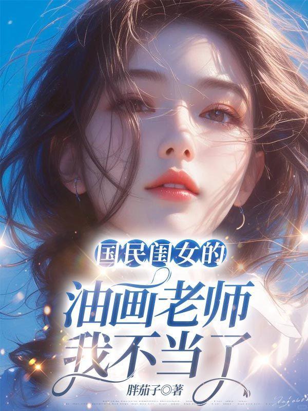 国民闺女的油画老师,我不当了 国民闺女的油画老师,我不当了
