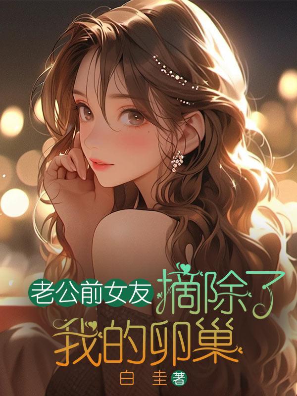 老公前女友摘除了我的卵巢 老公前女友摘除了我的卵巢