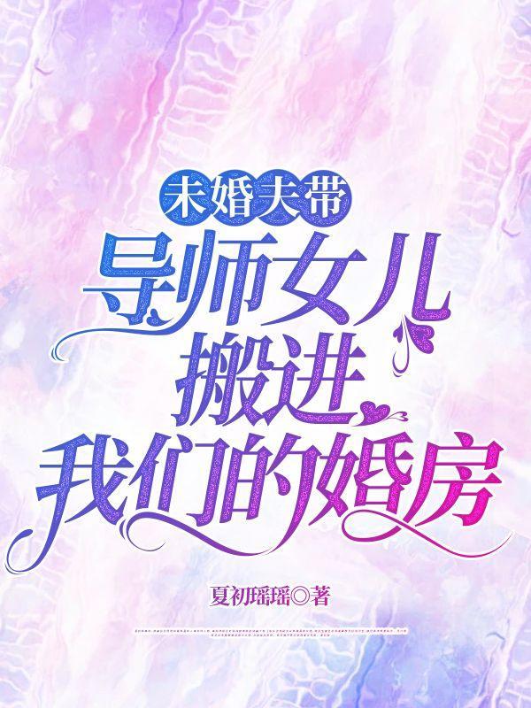 未婚夫带导师女儿搬进我们的婚房 未婚夫带导师女儿搬进我们的婚房