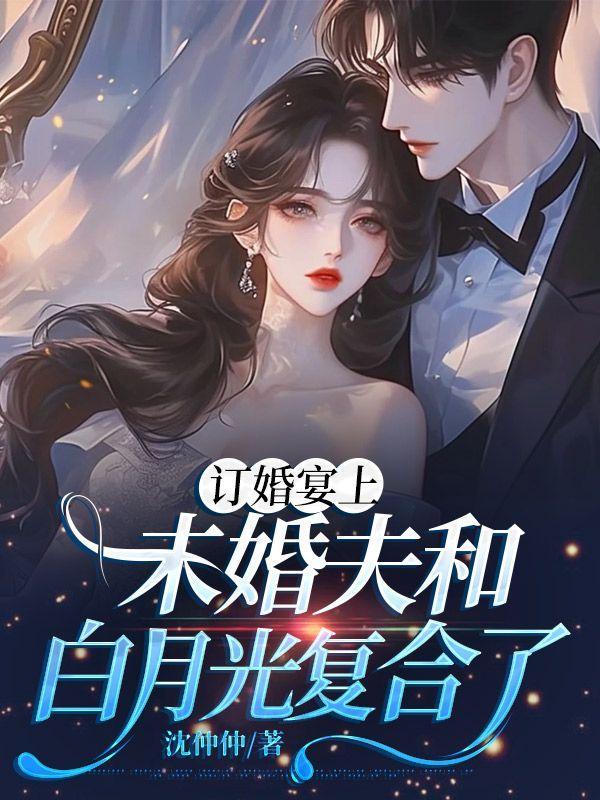 订婚宴上,未婚夫和白月光复合了 订婚宴上,未婚夫和白月光复合了