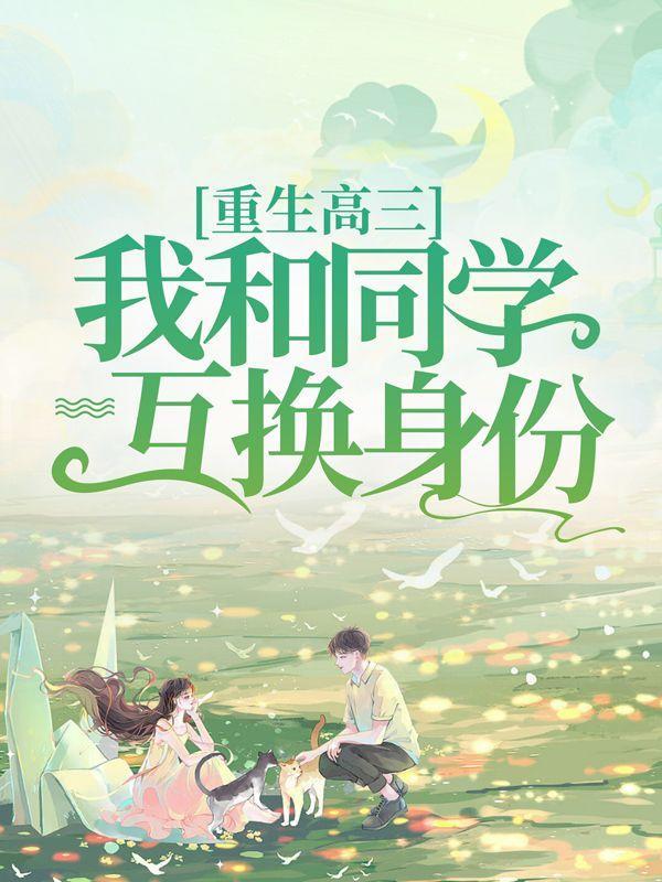 重生高三,我和同学互换身份 重生高三,我和同学互换身份