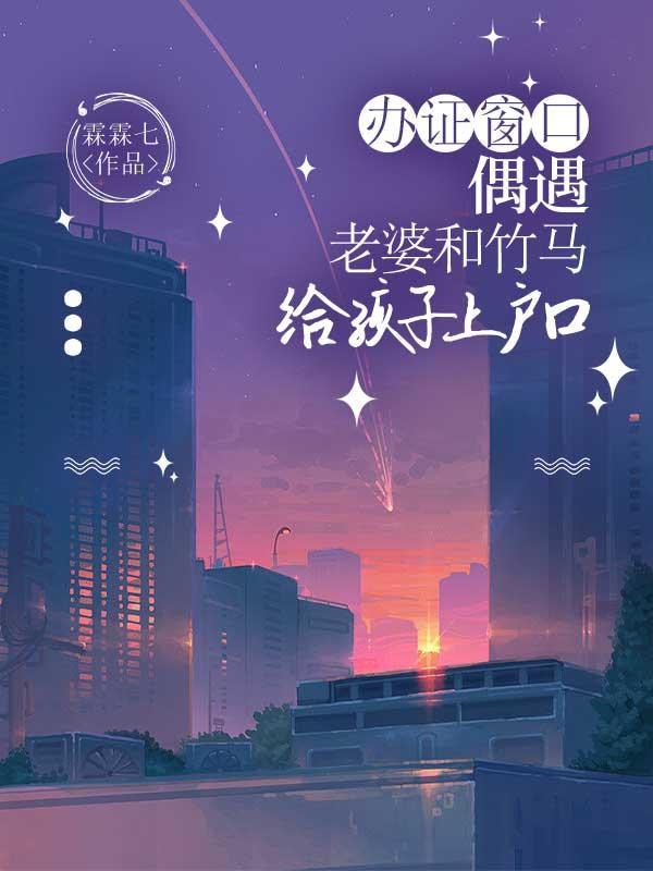 办证窗口,偶遇老婆和竹马给孩子上户口 办证窗口,偶遇老婆和竹马给孩子上户口
