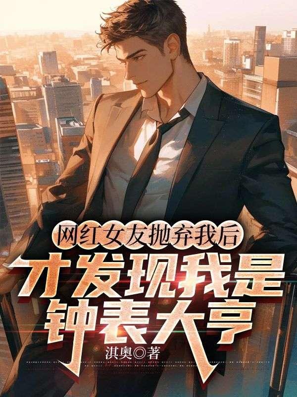 网红女友抛弃我后,才发现我是钟表大亨 网红女友抛弃我后,才发现我是钟表大亨