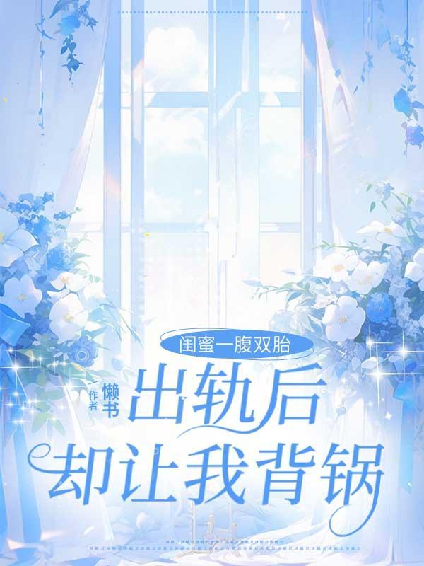 闺蜜一腹双胎,出轨后却让我背锅 闺蜜一腹双胎,出轨后却让我背锅
