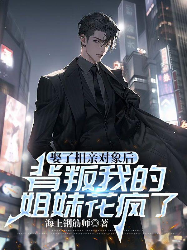 娶了相亲对象后,背叛我的姐妹花疯了 娶了相亲对象后,背叛我的姐妹花疯了