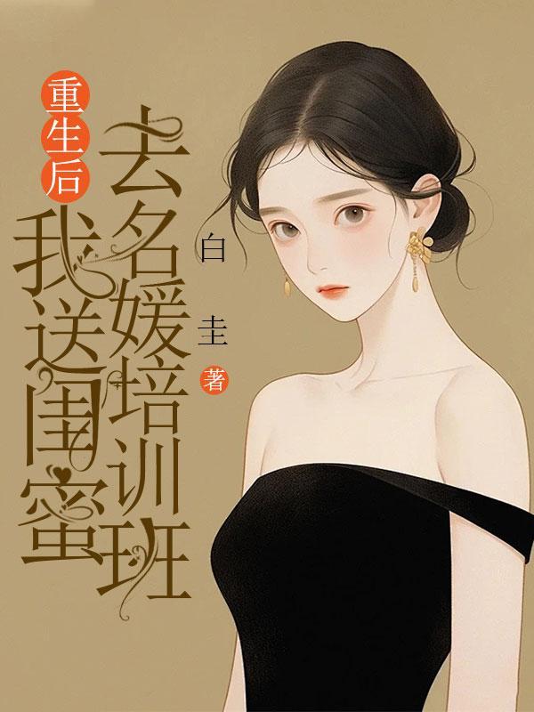 重生后,我送闺蜜去名媛培训班 重生后,我送闺蜜去名媛培训班