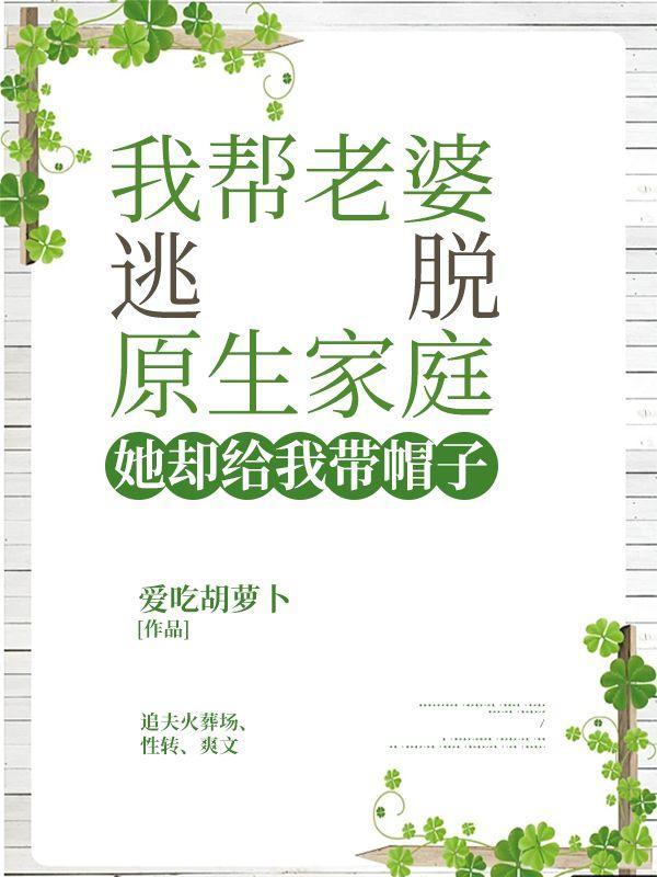 我帮老婆逃脱原生家庭,她却给我带帽子 我帮老婆逃脱原生家庭,她却给我带帽子